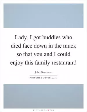 Lady, I got buddies who died face down in the muck so that you and I could enjoy this family restaurant! Picture Quote #1
