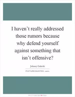 I haven’t really addressed those rumors because why defend yourself against something that isn’t offensive? Picture Quote #1