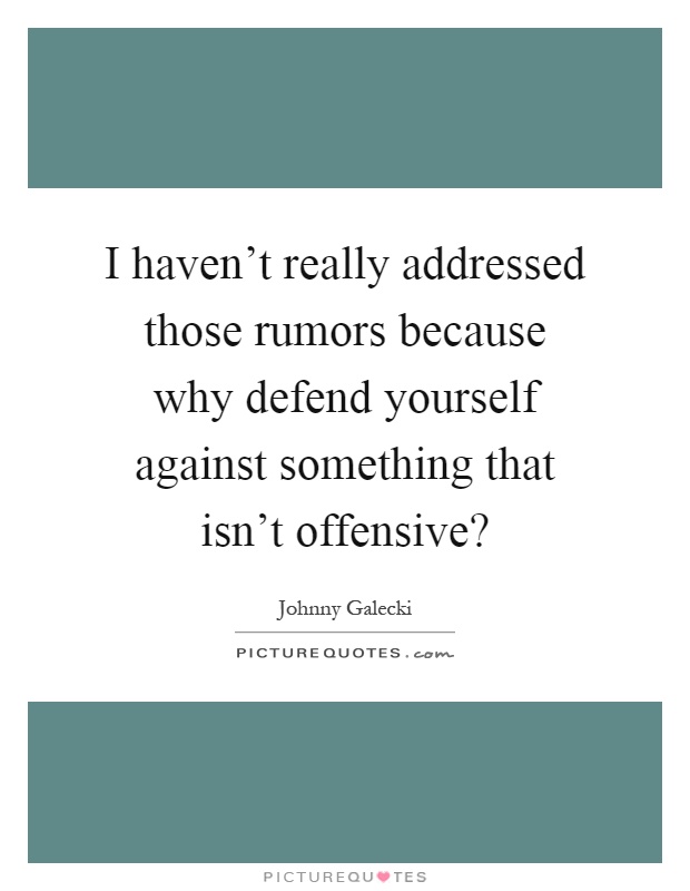 I haven't really addressed those rumors because why defend yourself against something that isn't offensive? Picture Quote #1
