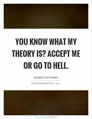 You know what my theory is? Accept me or go to hell Picture Quote #1