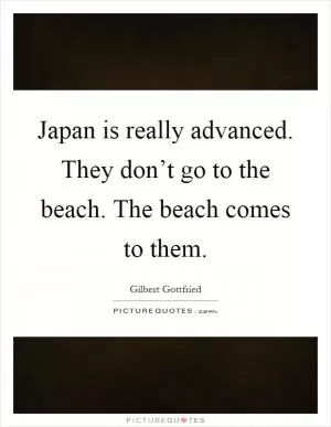 Japan is really advanced. They don’t go to the beach. The beach comes to them Picture Quote #1
