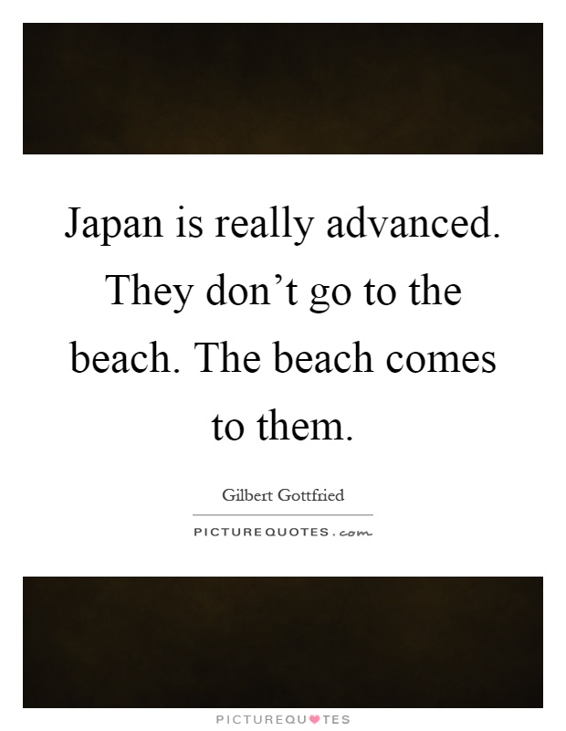 Japan is really advanced. They don't go to the beach. The beach comes to them Picture Quote #1