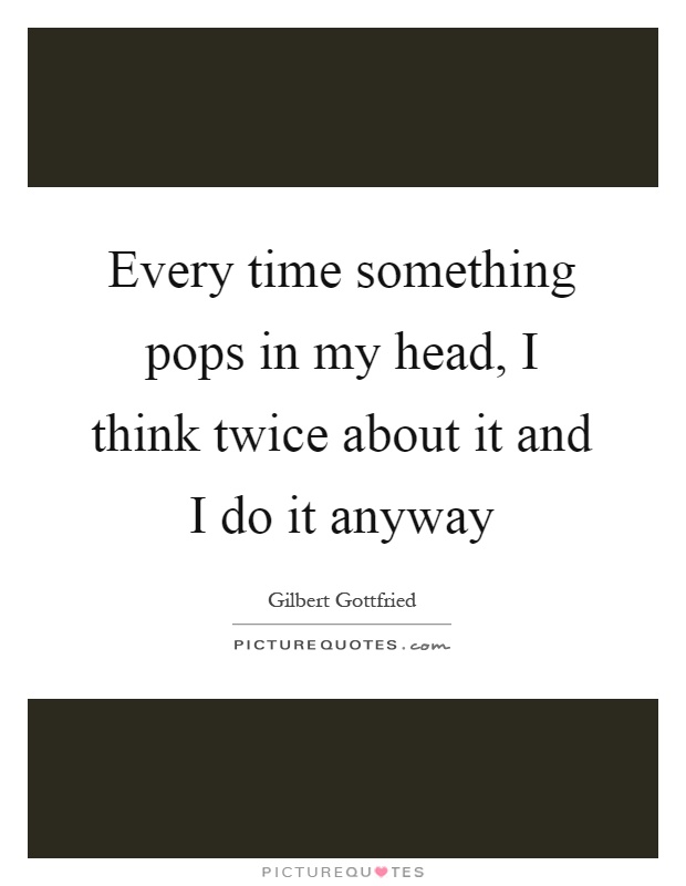 Every time something pops in my head, I think twice about it and I do it anyway Picture Quote #1
