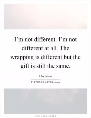 I’m not different. I’m not different at all. The wrapping is different but the gift is still the same Picture Quote #1