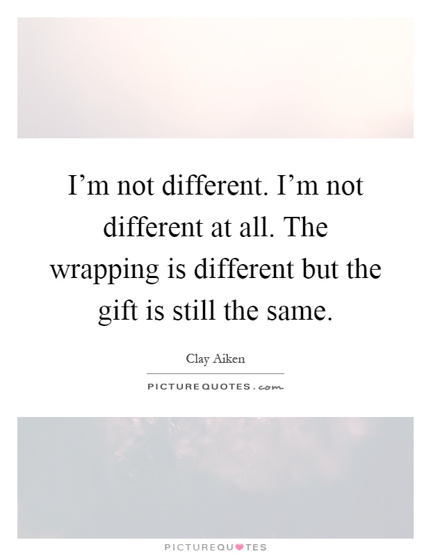 I'm not different. I'm not different at all. The wrapping is different but the gift is still the same Picture Quote #1