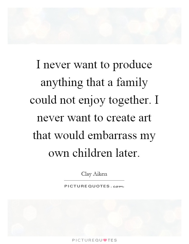 I never want to produce anything that a family could not enjoy together. I never want to create art that would embarrass my own children later Picture Quote #1