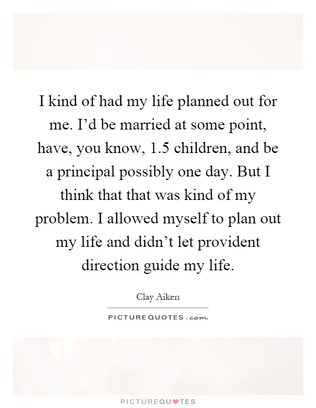 I kind of had my life planned out for me. I'd be married at some point, have, you know, 1.5 children, and be a principal possibly one day. But I think that that was kind of my problem. I allowed myself to plan out my life and didn't let provident direction guide my life Picture Quote #1