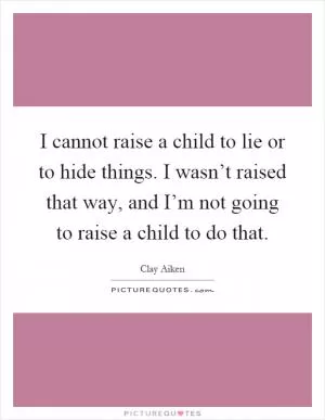 I cannot raise a child to lie or to hide things. I wasn’t raised that way, and I’m not going to raise a child to do that Picture Quote #1