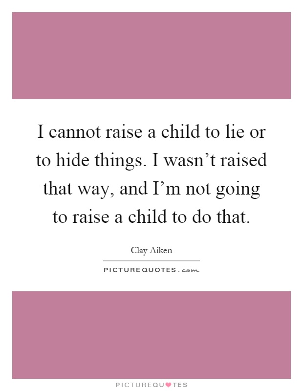 I cannot raise a child to lie or to hide things. I wasn't raised that way, and I'm not going to raise a child to do that Picture Quote #1