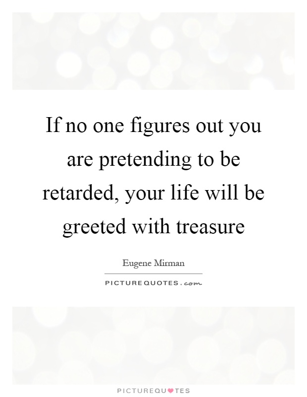 If no one figures out you are pretending to be retarded, your life will be greeted with treasure Picture Quote #1