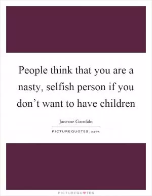 People think that you are a nasty, selfish person if you don’t want to have children Picture Quote #1