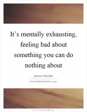 It’s mentally exhausting, feeling bad about something you can do nothing about Picture Quote #1
