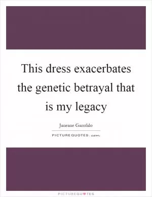 This dress exacerbates the genetic betrayal that is my legacy Picture Quote #1