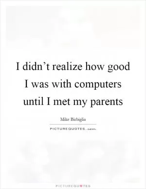 I didn’t realize how good I was with computers until I met my parents Picture Quote #1