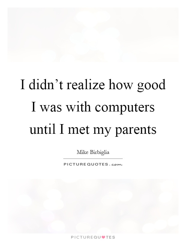 I didn't realize how good I was with computers until I met my parents Picture Quote #1