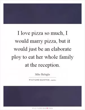 I love pizza so much, I would marry pizza, but it would just be an elaborate ploy to eat her whole family at the reception Picture Quote #1