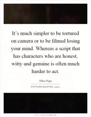 It’s much simpler to be tortured on camera or to be filmed losing your mind. Whereas a script that has characters who are honest, witty and genuine is often much harder to act Picture Quote #1