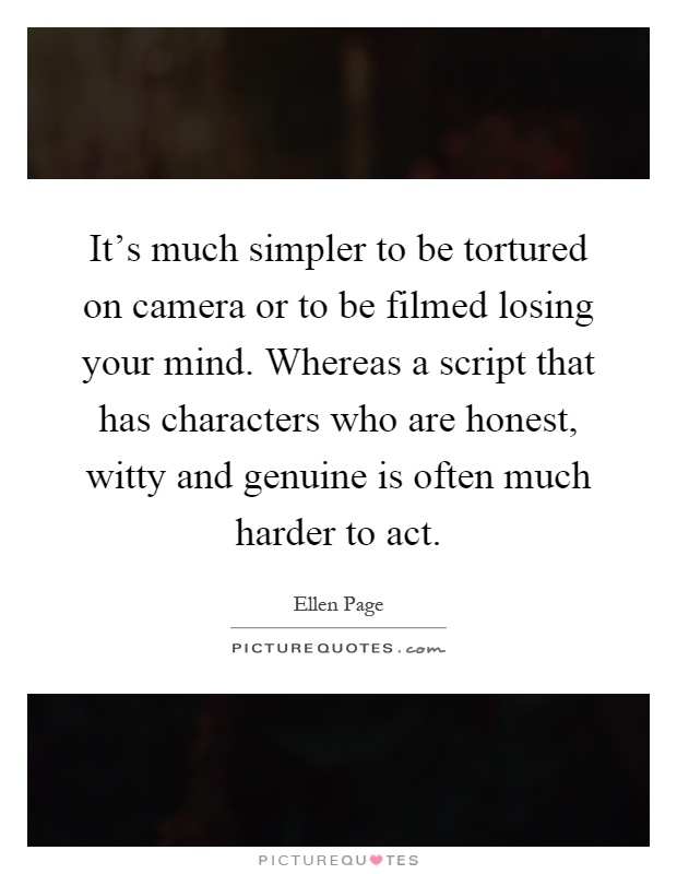 It's much simpler to be tortured on camera or to be filmed losing your mind. Whereas a script that has characters who are honest, witty and genuine is often much harder to act Picture Quote #1