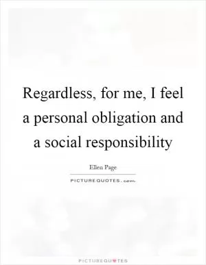 Regardless, for me, I feel a personal obligation and a social responsibility Picture Quote #1