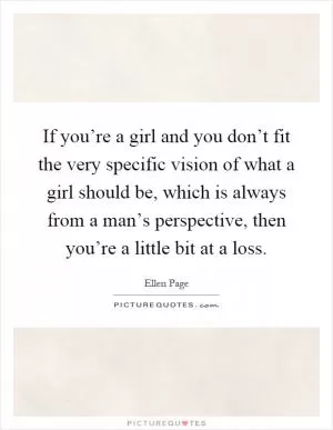 If you’re a girl and you don’t fit the very specific vision of what a girl should be, which is always from a man’s perspective, then you’re a little bit at a loss Picture Quote #1