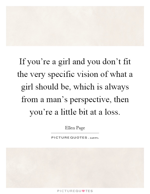 If you're a girl and you don't fit the very specific vision of what a girl should be, which is always from a man's perspective, then you're a little bit at a loss Picture Quote #1