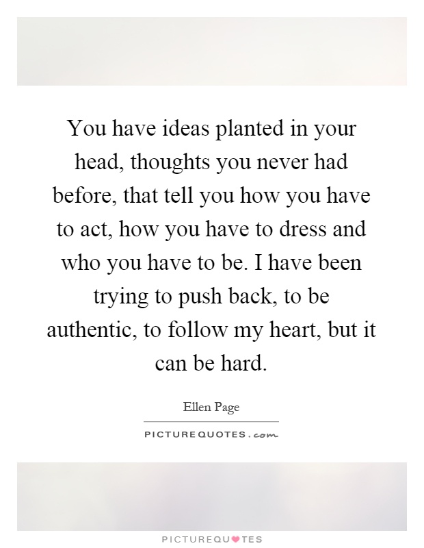 You have ideas planted in your head, thoughts you never had before, that tell you how you have to act, how you have to dress and who you have to be. I have been trying to push back, to be authentic, to follow my heart, but it can be hard Picture Quote #1