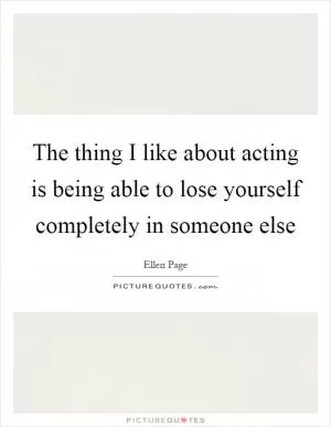 The thing I like about acting is being able to lose yourself completely in someone else Picture Quote #1