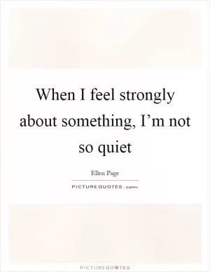 When I feel strongly about something, I’m not so quiet Picture Quote #1