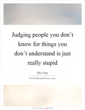 Judging people you don’t know for things you don’t understand is just really stupid Picture Quote #1