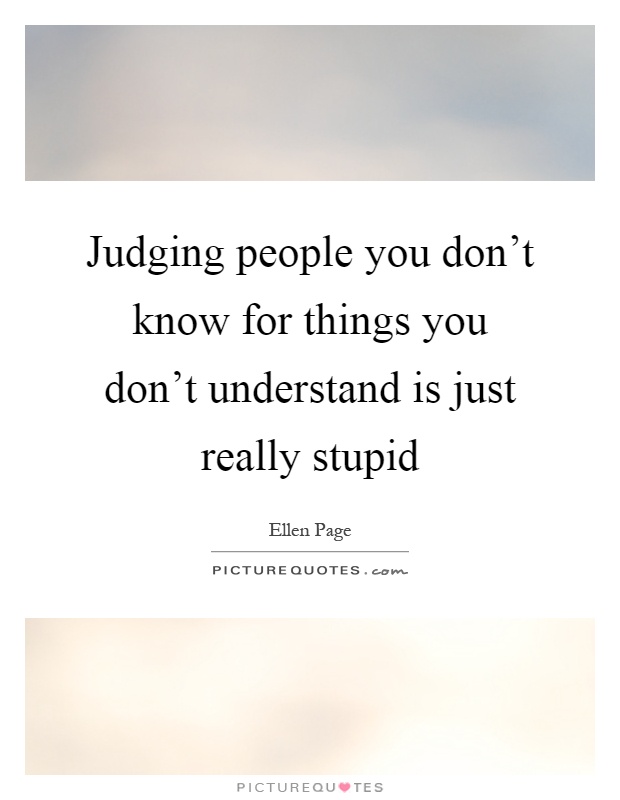 Judging people you don't know for things you don't understand is just really stupid Picture Quote #1