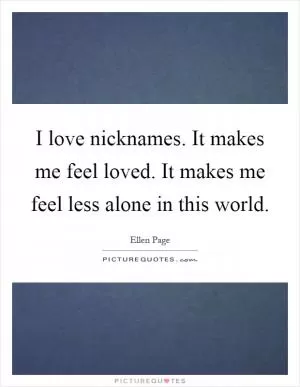 I love nicknames. It makes me feel loved. It makes me feel less alone in this world Picture Quote #1