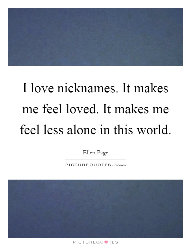 I love nicknames. It makes me feel loved. It makes me feel less alone in this world Picture Quote #1