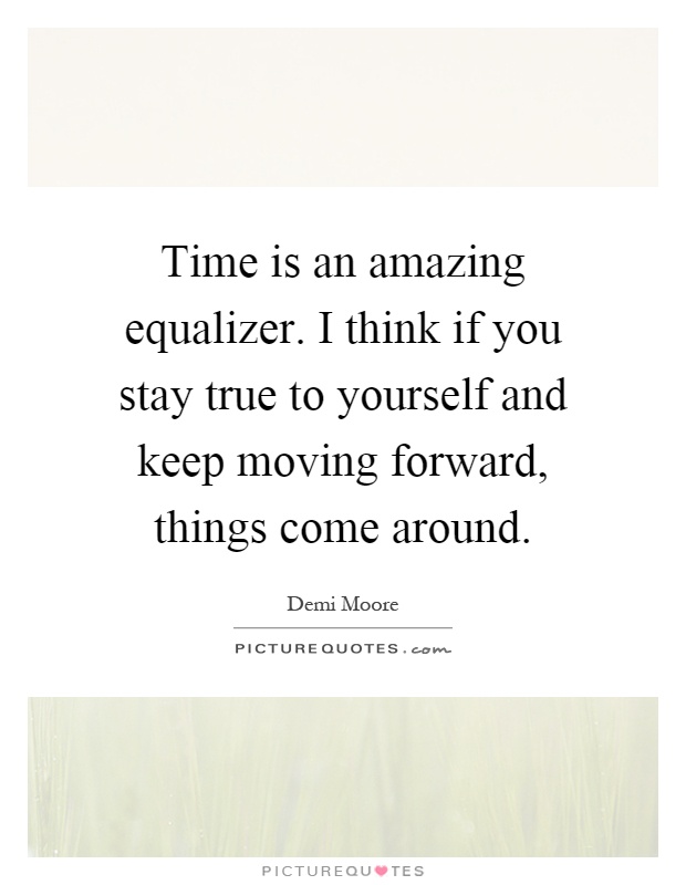 Time is an amazing equalizer. I think if you stay true to yourself and keep moving forward, things come around Picture Quote #1