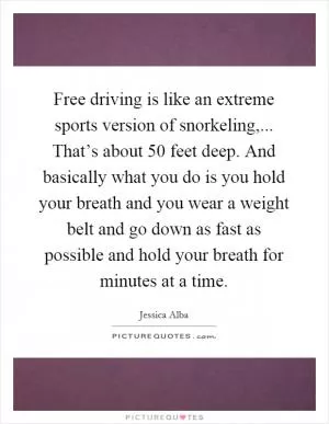 Free driving is like an extreme sports version of snorkeling,... That’s about 50 feet deep. And basically what you do is you hold your breath and you wear a weight belt and go down as fast as possible and hold your breath for minutes at a time Picture Quote #1