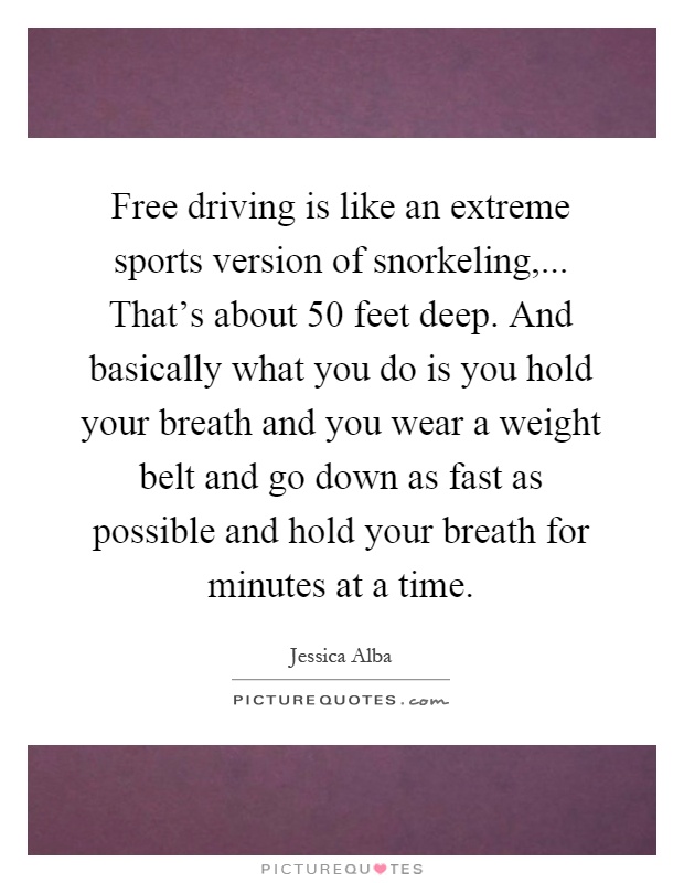 Free driving is like an extreme sports version of snorkeling,... That's about 50 feet deep. And basically what you do is you hold your breath and you wear a weight belt and go down as fast as possible and hold your breath for minutes at a time Picture Quote #1