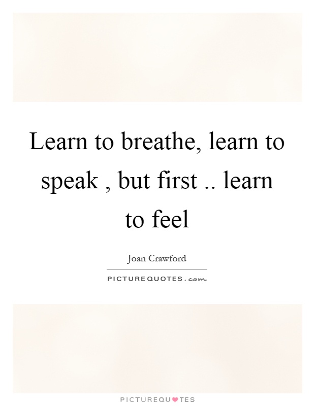 Learn to breathe, learn to speak, but first.. learn to feel Picture Quote #1