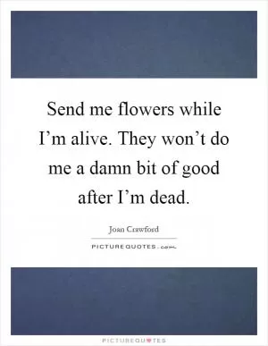 Send me flowers while I’m alive. They won’t do me a damn bit of good after I’m dead Picture Quote #1