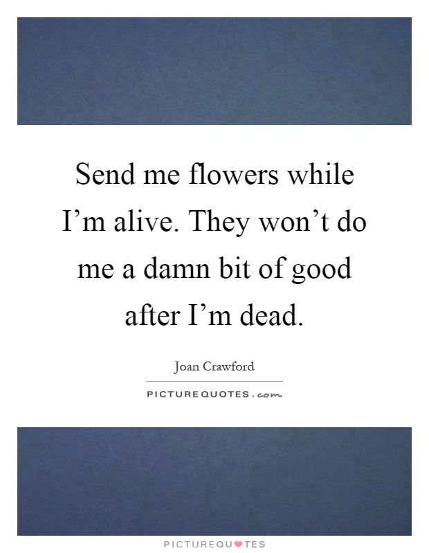Send me flowers while I'm alive. They won't do me a damn bit of good after I'm dead Picture Quote #1