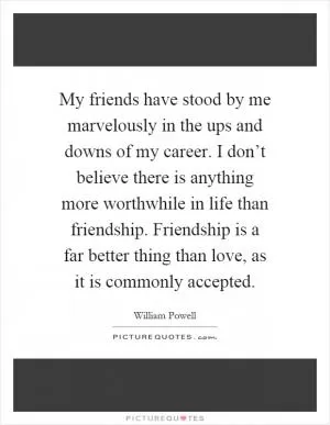 My friends have stood by me marvelously in the ups and downs of my career. I don’t believe there is anything more worthwhile in life than friendship. Friendship is a far better thing than love, as it is commonly accepted Picture Quote #1