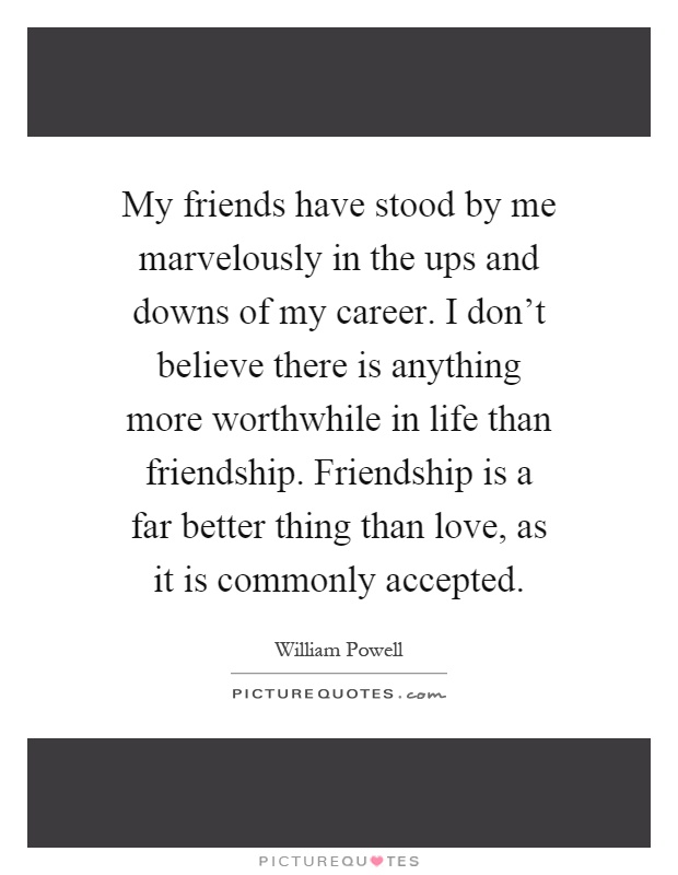 My friends have stood by me marvelously in the ups and downs of my career. I don't believe there is anything more worthwhile in life than friendship. Friendship is a far better thing than love, as it is commonly accepted Picture Quote #1