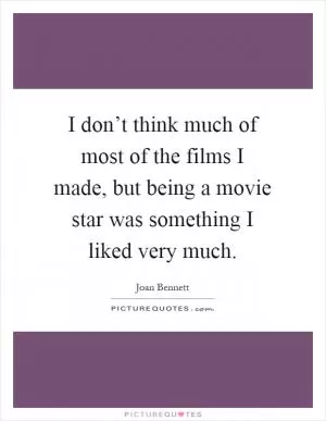 I don’t think much of most of the films I made, but being a movie star was something I liked very much Picture Quote #1