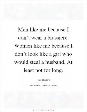 Men like me because I don’t wear a brassiere. Women like me because I don’t look like a girl who would steal a husband. At least not for long Picture Quote #1