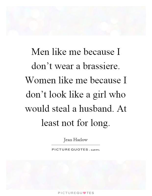 Men like me because I don't wear a brassiere. Women like me because I don't look like a girl who would steal a husband. At least not for long Picture Quote #1