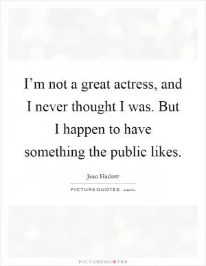 I’m not a great actress, and I never thought I was. But I happen to have something the public likes Picture Quote #1