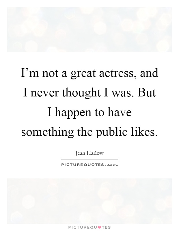 I'm not a great actress, and I never thought I was. But I happen to have something the public likes Picture Quote #1