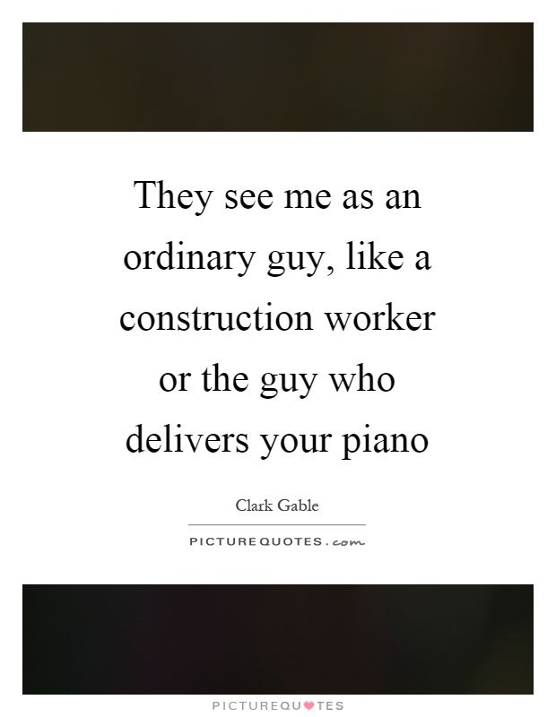 They see me as an ordinary guy, like a construction worker or the guy who delivers your piano Picture Quote #1