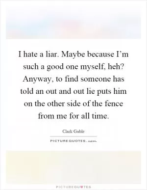 I hate a liar. Maybe because I’m such a good one myself, heh? Anyway, to find someone has told an out and out lie puts him on the other side of the fence from me for all time Picture Quote #1