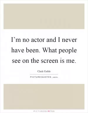 I’m no actor and I never have been. What people see on the screen is me Picture Quote #1