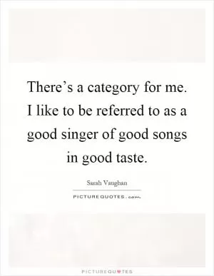 There’s a category for me. I like to be referred to as a good singer of good songs in good taste Picture Quote #1