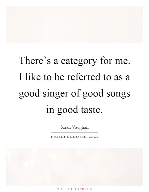 There's a category for me. I like to be referred to as a good singer of good songs in good taste Picture Quote #1